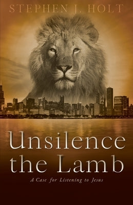 Unsilence the Lamb: A Case for Listening to Jesus by Holt, Stephen J.