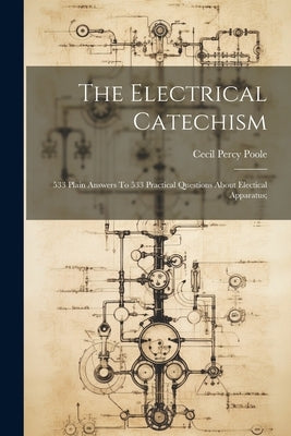The Electrical Catechism; 533 Plain Answers To 533 Practical Questions About Electical Apparatus; by Poole, Cecil Percy 1863- [From Old C.