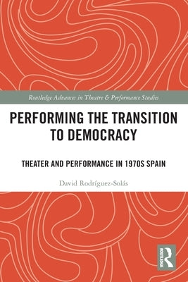 Performing the Transition to Democracy: Theater and Performance in 1970s Spain by Rodríguez-Solás, David