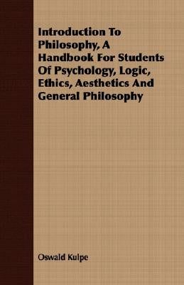 Introduction To Philosophy, A Handbook For Students Of Psychology, Logic, Ethics, Aesthetics And General Philosophy by Kulpe, Oswald