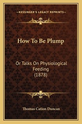 How To Be Plump: Or Talks On Physiological Feeding (1878) by Duncan, Thomas Cation