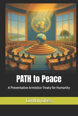 PATH to Peace: A Preventative Armistice Treaty for Humanity by Glass, Gordan
