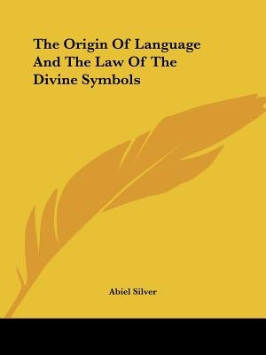 The Origin Of Language And The Law Of The Divine Symbols by Silver, Abiel