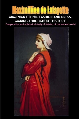 Armenian Ethnic Fashion and Dress-Making Throughout History by De Lafayette, Maximillien