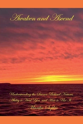 Awaken and Ascend Understanding the Science Behind Nature's Ability to Heal You and How to Use It by Sophis, Marika