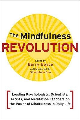 The Mindfulness Revolution: Leading Psychologists, Scientists, Artists, and Meditatiion Teachers on the Power of Mindfulness in Daily Life by Boyce, Barry