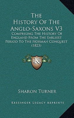The History Of The Anglo-Saxons V3: Comprising The History Of England From The Earliest Period To The Norman Conquest (1823) by Turner, Sharon