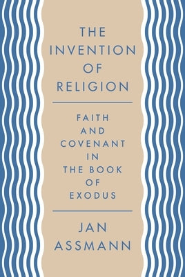 The Invention of Religion: Faith and Covenant in the Book of Exodus by Assmann, Jan