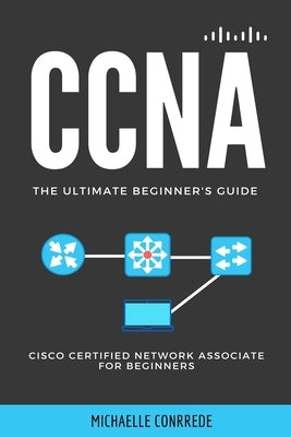 CCNA: The Ultimate Beginner's Guide: Cisco Certified Network Associate for Beginners by Conrrede, Michaelle