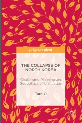 The Collapse of North Korea: Challenges, Planning and Geopolitics of Unification by O, Tara