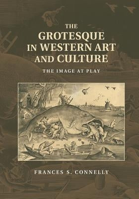 The Grotesque in Western Art and Culture: The Image at Play by Connelly, Frances S.