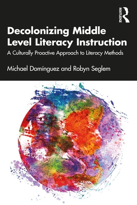 Decolonizing Middle Level Literacy Instruction: A Culturally Proactive Approach to Literacy Methods by Domínguez, Michael