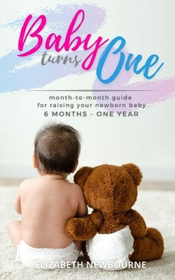 Baby Turns One: A Month-To-Month Guide For Raising Your Newborn Baby From 6 Months to a Year: (The step-by-step book every mom, dad, a by Newbourne, Elizabeth