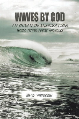 Waves by God: An Ocean of Inspiration Words, Prayer, Poetry, and Songs by Whitworth, James