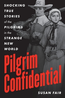 Pilgrim Confidential: Shocking True Stories of the Pilgrims in the Strange New World by Fair, Susan