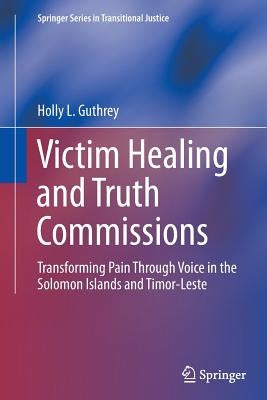 Victim Healing and Truth Commissions: Transforming Pain Through Voice in Solomon Islands and Timor-Leste by Guthrey, Holly L.