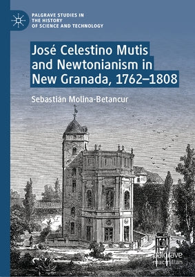 José Celestino Mutis and Newtonianism in New Granada, 1762-1808 by Molina-Betancur, Sebastián