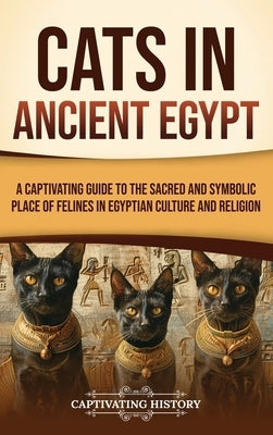 Cats in Ancient Egypt: A Captivating Guide to the Sacred and Symbolic Place of Felines in Egyptian Culture and Religion by History, Captivating