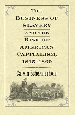 The Business of Slavery and the Rise of American Capitalism, 1815-1860 by Schermerhorn, Calvin