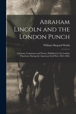 Abraham Lincoln and the London Punch; Cartoons, Comments and Poems, Published in the London Charivari, During the American Civil War (1861-1865) by Walsh, William Shepard