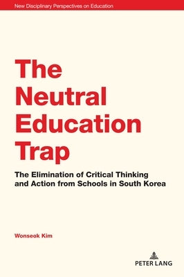 The Neutral Education Trap: The Elimination of Critical Thinking and Action from Schools in South Korea by Cowden, Stephen