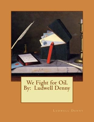 We Fight for Oil. By: Ludwell Denny by Denny, Ludwell