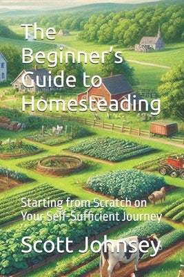The Beginner's Guide to Homesteading: Starting from Scratch on Your Self-Sufficient Journey by Johnsey, Scott