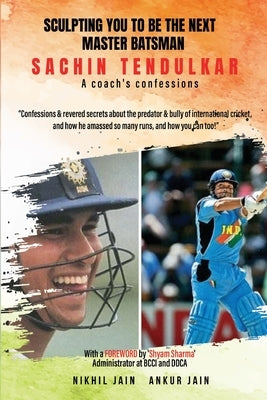 Sculpting You to Be the Next Master Batsman: Sachin Tendulkar-----a Coach's Confessions by Jain, Nikhil