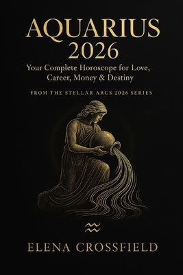 Aquarius 2026: Your Complete Horoscope for Love, Career, Money & Destiny by Elena Crossfield