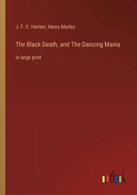 The Black Death, and The Dancing Mania: in large print by Hecker, J. F. C.