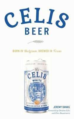 Celis Beer: Born in Belgium, Brewed in Texas by Banas, Jeremy Banas