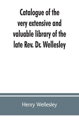 Catalogue of the very extensive and valuable library of the late Rev. Dr. Wellesley by Wellesley, Henry