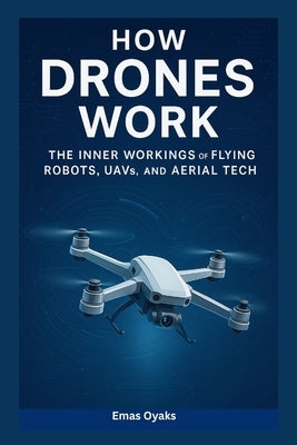 How Drones Work: The Inner Workings of Flying Robots, UAVs, and Aerial Tech by Oyaks, Emas