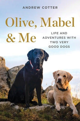 Olive, Mabel & Me: Life and Adventures with Two Very Good Dogs by Cotter, Andrew