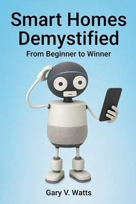 Smart Homes Demystified: From Beginner to Winner by Watts, Gary V.