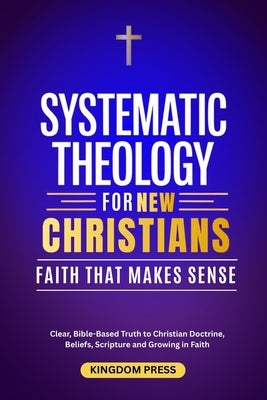 Systematic Theology For New Christians: Clear, Bible-Based Truth to Christian Doctrine, Beliefs, Scripture and Growing in Faith by Press, Kingdom