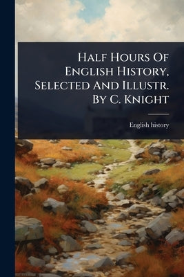 Half Hours Of English History, Selected And Illustr. By C. Knight by History, English