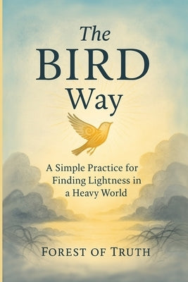 The BIRD Way: A Simple Practice for Finding Lightness in a Heavy World by Truth, Forest Of