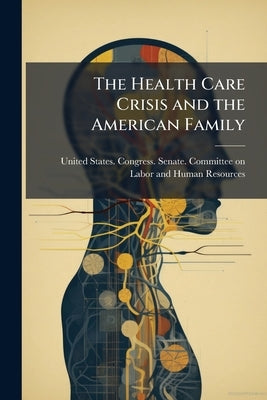 The Health Care Crisis and the American Family: Hearing Before the Committee on Labor and Human Resources, United States Senate, One Hundred Second Co by United States Congress Senate Committ