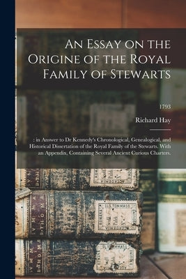 An Essay on the Origine of the Royal Family of Stewarts: : in Answer to Dr Kennedy's Chronological, Genealogical, and Historical Dissertation of the R by Hay, Richard 1661-1735 or 6.