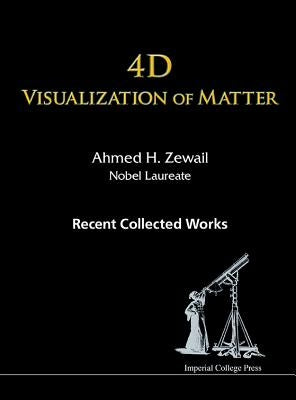 4D Visualization of Matter: Recent Collected Works of Ahmed H Zewail, Nobel Laureate by Zewail, Ahmed H.