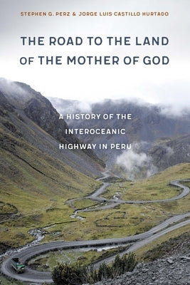 The Road to the Land of the Mother of God: A History of the Interoceanic Highway in Peru by Perz, Stephen G.