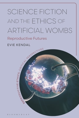 Science Fiction and the Ethics of Artificial Wombs: Reproductive Futures by Kendal, Evie