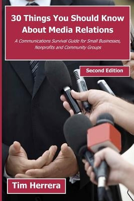 30 Things You Should Know About Media Relations - 2nd Edition: A Communications Survival Guide for Small Businesses, Nonprofits and Community Groups by Herrera, Tim