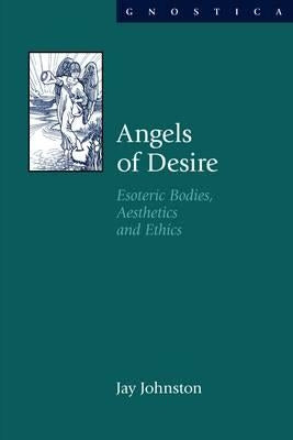 Angels of Desire: Esoteric Bodies, Aesthetics and Ethics by Johnston, Jay