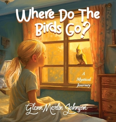 Where Do The Birds Go? A Mystical Journey: Birds mysteriously disappear when the sun goes down and reappear at sun up. Where do they go? by Johnson, Glenn Merlin