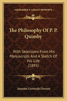 The Philosophy Of P. P. Quimby: With Selections From His Manuscripts And A Sketch Of His Life (1895) by Dresser, Annetta Gertrude