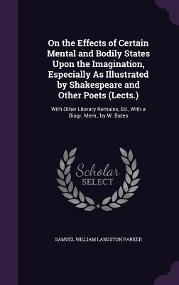 On the Effects of Certain Mental and Bodily States Upon the Imagination, Especially As Illustrated by Shakespeare and Other Poets (Lects.): With Other by Parker, Samuel William Langston