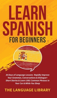 Learn Spanish For Beginners: 30 Days of Language Lessons- Rapidly Improve Your Grammar, Conversations& Dialogue+ Short Stories& Learn 1001 Common P by The Language Library