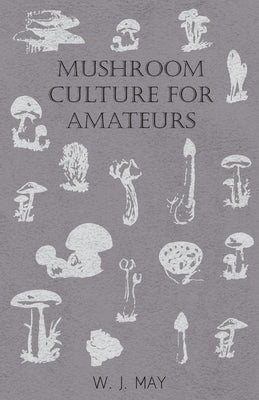 Mushroom Culture for Amateurs: With Full Descriptions for Successful Growth in Houses, Sheds, Cellars, and Pots, on Shelves, and Out of Doors by May, W. J.